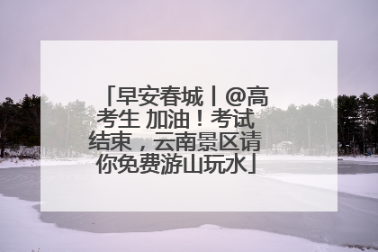 早安春城丨@高考生 加油！考试结束，云南景区请你免费游山玩水