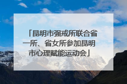 昆明市强戒所联合省一所、省女所参加昆明市心理赋能运动会