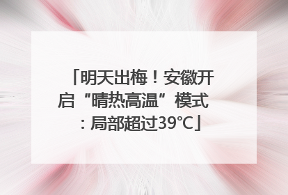 明天出梅！安徽开启“晴热高温”模式：局部超过39℃