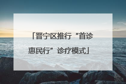 晋宁区推行“首诊惠民行”诊疗模式