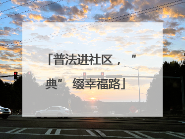 普法进社区，“典” 缀幸福路