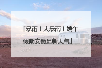 暴雨！大暴雨！端午假期安徽最新天气