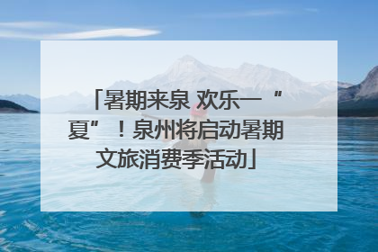 暑期来泉 欢乐一“夏”！泉州将启动暑期文旅消费季活动