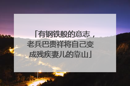 有钢铁般的意志，老兵巴贵祥将自己变成残疾妻儿的靠山