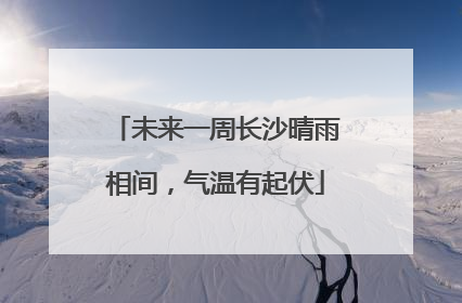 未来一周长沙晴雨相间，气温有起伏