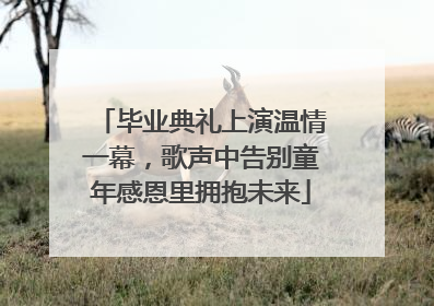 毕业典礼上演温情一幕，歌声中告别童年感恩里拥抱未来