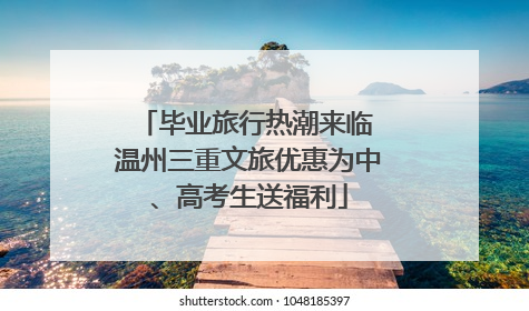毕业旅行热潮来临 温州三重文旅优惠为中、高考生送福利