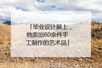 毕业设计展上，他卖出60余件手工制作的艺术品