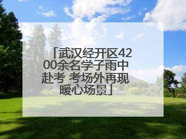 武汉经开区4200余名学子雨中赴考 考场外再现暖心场景