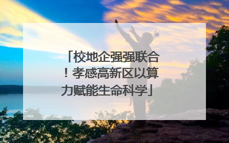 校地企强强联合！孝感高新区以算力赋能生命科学