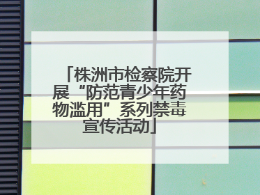 株洲市检察院开展“防范青少年药物滥用”系列禁毒宣传活动