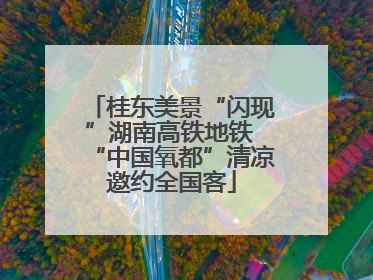 桂东美景“闪现”湖南高铁地铁 “中国氧都”清凉邀约全国客