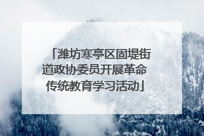 潍坊寒亭区固堤街道政协委员开展革命传统教育学习活动
