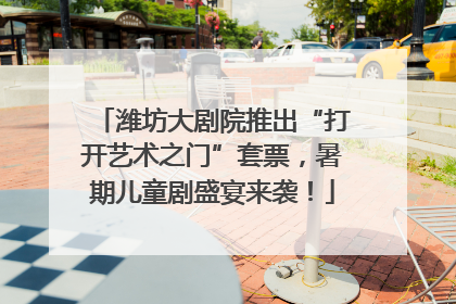 潍坊大剧院推出“打开艺术之门”套票，暑期儿童剧盛宴来袭！