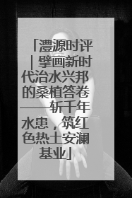 澧源时评｜擘画新时代治水兴邦的桑植答卷——斩千年水患，筑红色热土安澜基业