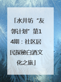 水井坊“友邻计划”第14期：社区居民探秘白酒文化之旅