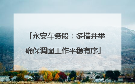 永安车务段：多措并举确保调图工作平稳有序