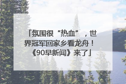 氛围很“热血”，世界冠军回家乡看龙舟！《90早新闻》来了