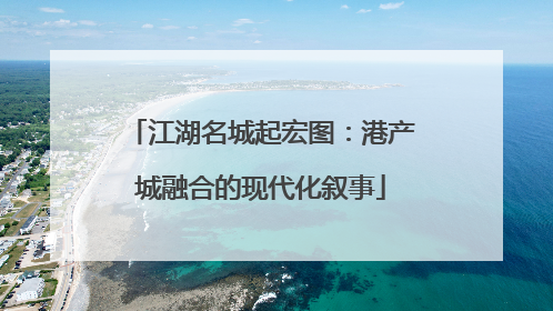 江湖名城起宏图：港产城融合的现代化叙事
