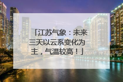 江苏气象：未来三天以云系变化为主，气温较高！