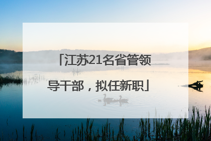 江苏21名省管领导干部，拟任新职