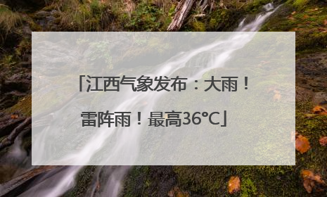 江西气象发布：大雨！雷阵雨！最高36°C
