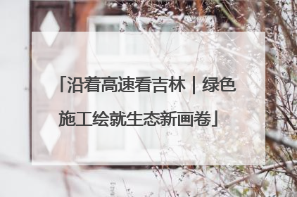 沿着高速看吉林｜绿色施工绘就生态新画卷