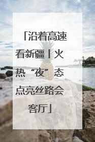 沿着高速看新疆丨火热“夜”态点亮丝路会客厅