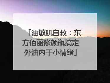 油敏肌自救：东方佰丽修颜瓶搞定外油内干小情绪