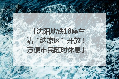 沈阳地铁18座车站“纳凉区”开放！方便市民随时休息