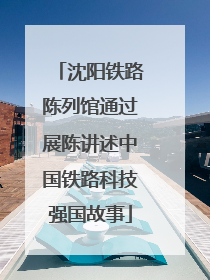 沈阳铁路陈列馆通过展陈讲述中国铁路科技强国故事