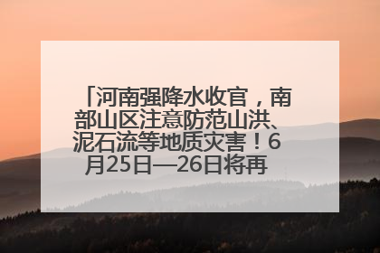 河南强降水收官，南部山区注意防范山洪、泥石流等地质灾害！6月25日—26日将再迎大范围降水