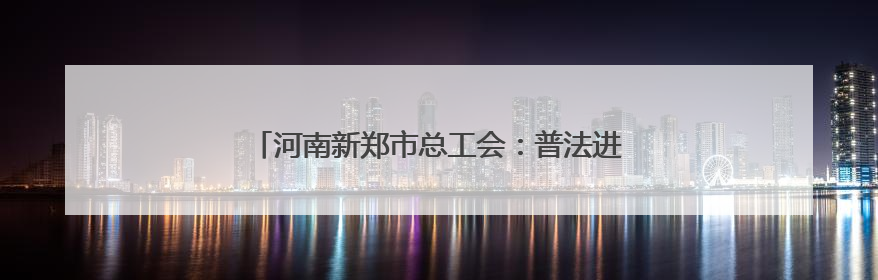 河南新郑市总工会：普法进企业 为职工筑牢法治屏障