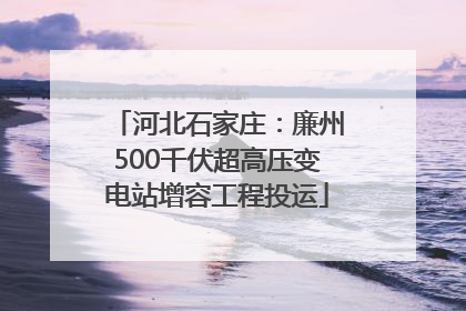 河北石家庄：廉州500千伏超高压变电站增容工程投运