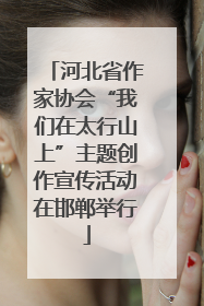 河北省作家协会“我们在太行山上”主题创作宣传活动在邯郸举行
