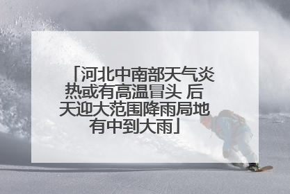 河北中南部天气炎热或有高温冒头 后天迎大范围降雨局地有中到大雨