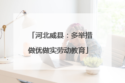 河北威县：多举措做优做实劳动教育