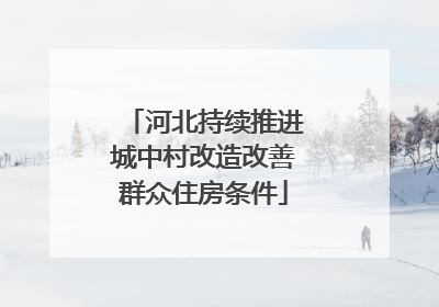 河北持续推进城中村改造改善群众住房条件
