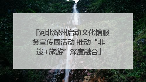 河北深州启动文化馆服务宣传周活动 推动“非遗+旅游”深度融合