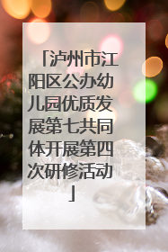 泸州市江阳区公办幼儿园优质发展第七共同体开展第四次研修活动