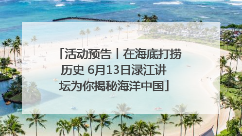 活动预告丨在海底打捞历史 6月13日渌江讲坛为你揭秘海洋中国