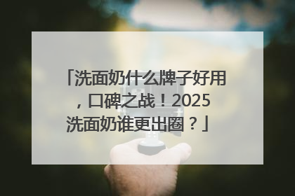 洗面奶什么牌子好用，口碑之战！2025洗面奶谁更出圈？