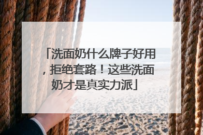 洗面奶什么牌子好用，拒绝套路！这些洗面奶才是真实力派