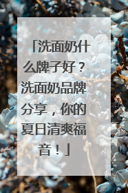 洗面奶什么牌子好？洗面奶品牌分享，你的夏日清爽福音！