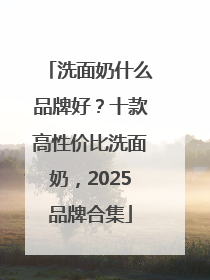 洗面奶什么品牌好？十款高性价比洗面奶，2025品牌合集