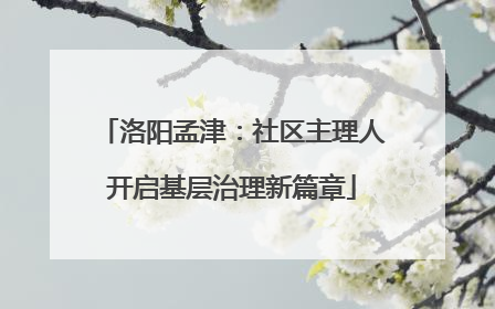 洛阳孟津：社区主理人开启基层治理新篇章