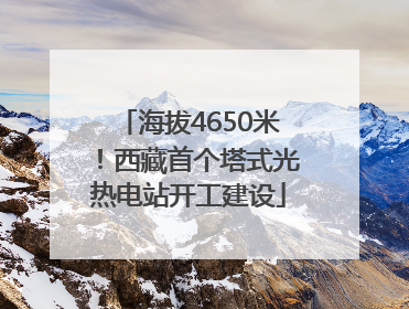 海拔4650米！西藏首个塔式光热电站开工建设