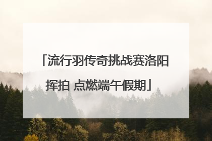流行羽传奇挑战赛洛阳挥拍 点燃端午假期