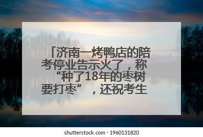 济南一烤鸭店的陪考停业告示火了，称“种了18年的枣树要打枣”，还祝考生“鸭”的全对