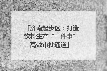 济南起步区：打造饮料生产“一件事”高效审批通道